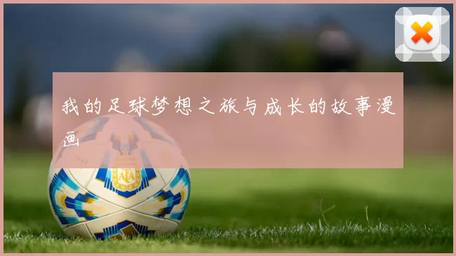 我的足球梦想之旅与成长的故事漫画