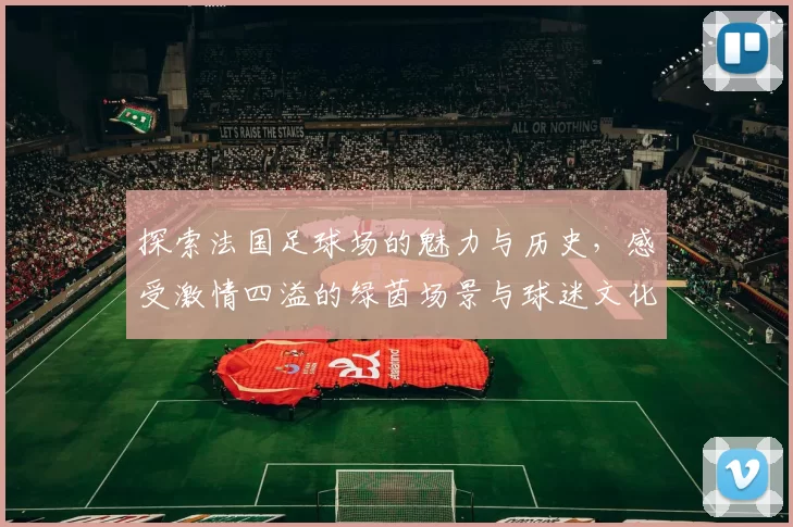 探索法国足球场的魅力与历史，感受激情四溢的绿茵场景与球迷文化