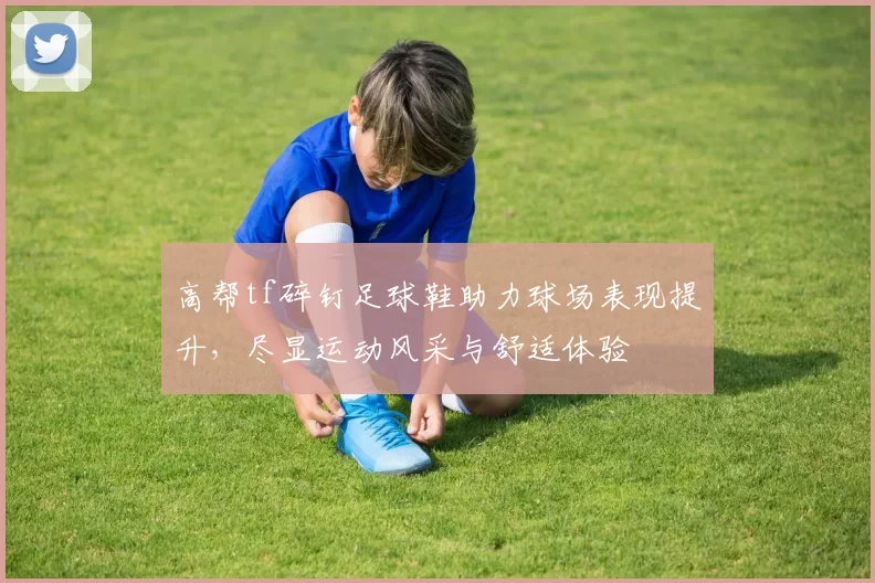 高帮tf碎钉足球鞋助力球场表现提升，尽显运动风采与舒适体验