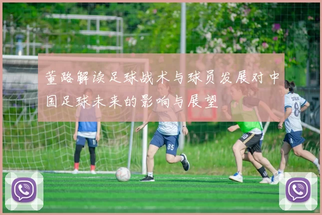 董路解读足球战术与球员发展对中国足球未来的影响与展望