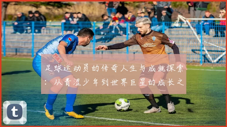 足球运动员的传奇人生与成就探索：从青涩少年到世界巨星的成长之路