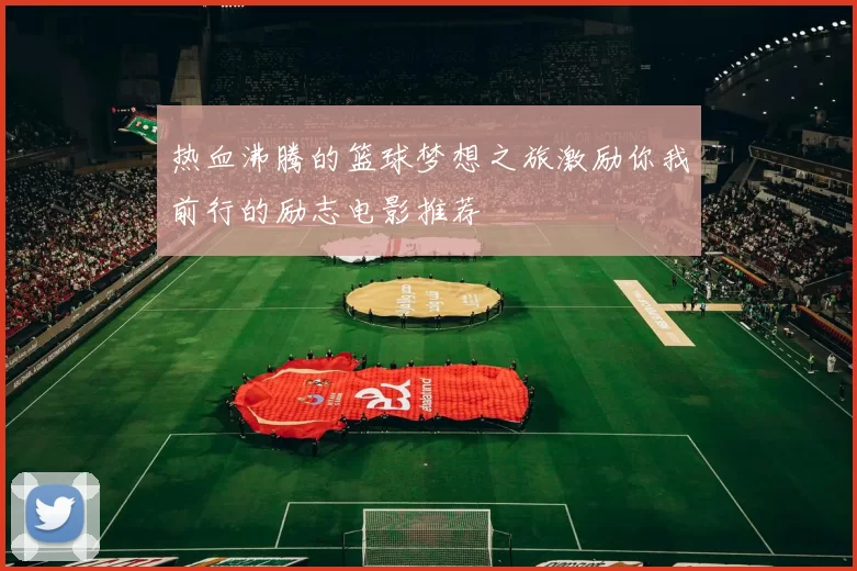 热血沸腾的篮球梦想之旅激励你我前行的励志电影推荐