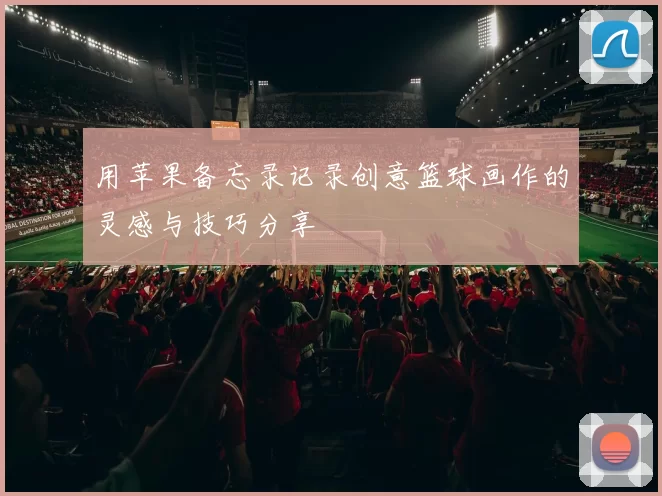 用苹果备忘录记录创意篮球画作的灵感与技巧分享