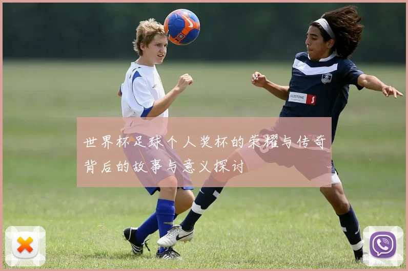 世界杯足球个人奖杯的荣耀与传奇背后的故事与意义探讨